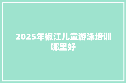 2025年椒江儿童游泳培训哪里好 报告写作