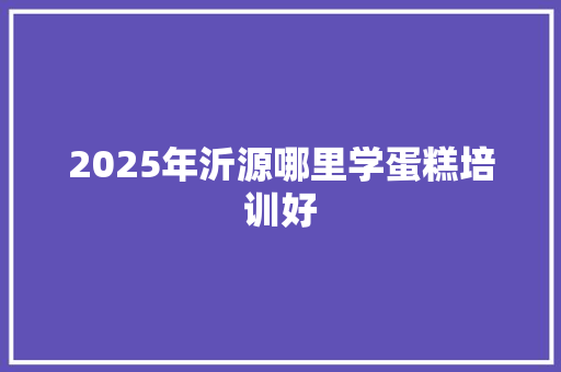 2025年沂源哪里学蛋糕培训好