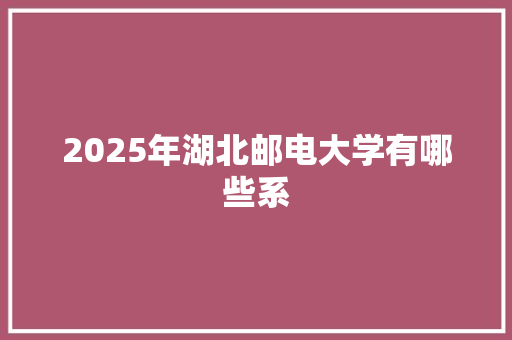 2025年湖北邮电大学有哪些系 写作社区
