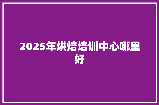2025年烘焙培训中心哪里好