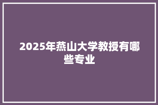 2025年燕山大学教授有哪些专业 简历模板