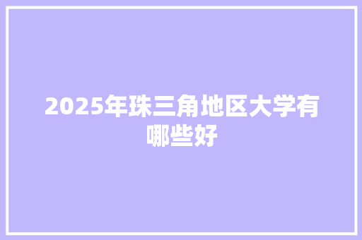2025年珠三角地区大学有哪些好 范文赏析