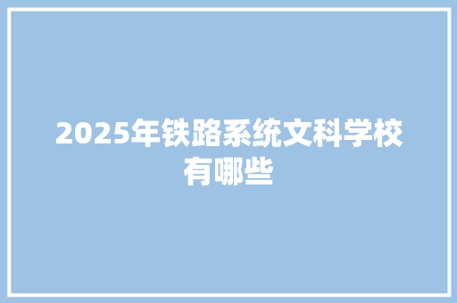 2025年铁路系统文科学校有哪些 商业文案