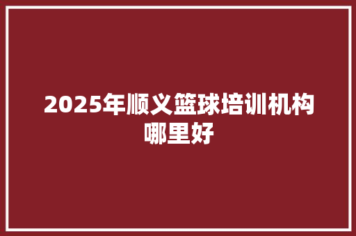 2025年顺义篮球培训机构哪里好 简历模板