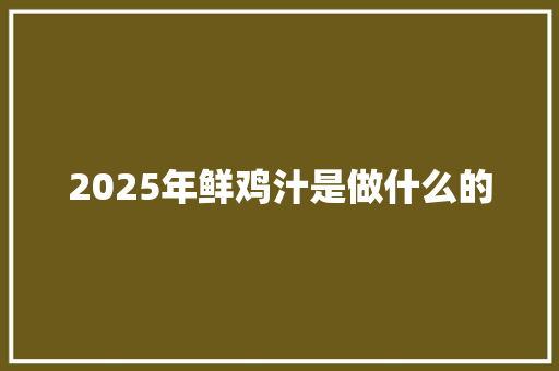 2025年鲜鸡汁是做什么的 写作技巧