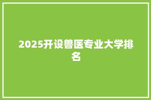 2025开设兽医专业大学排名 写作技巧