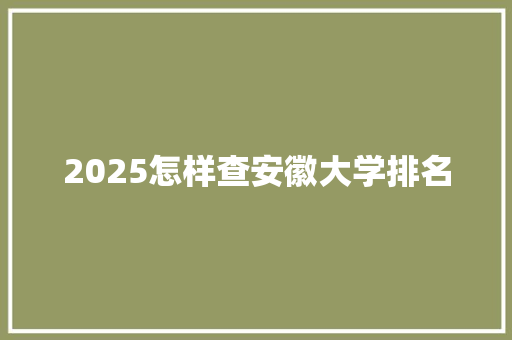 2025怎样查安徽大学排名 写作社区
