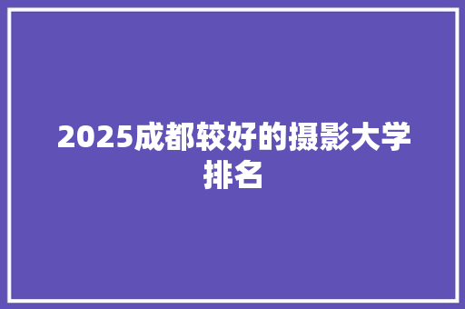 2025成都较好的摄影大学排名 写作社区