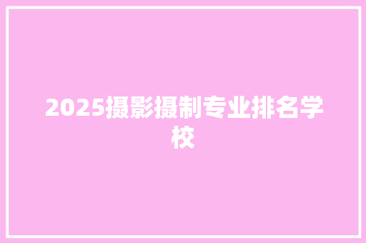 2025摄影摄制专业排名学校 写作社区