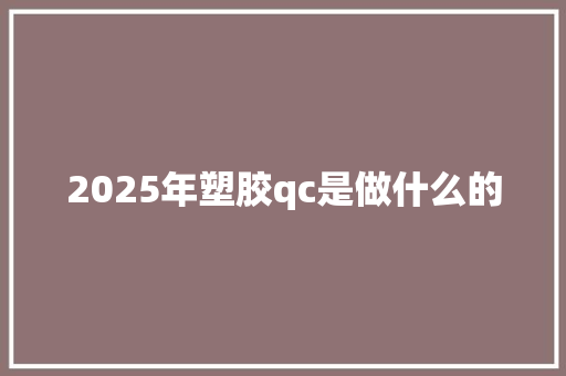 2025年塑胶qc是做什么的 写作技巧