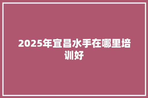 2025年宜昌水手在哪里培训好