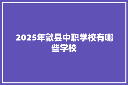 2025年歙县中职学校有哪些学校