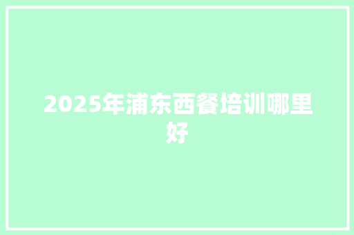 2025年浦东西餐培训哪里好