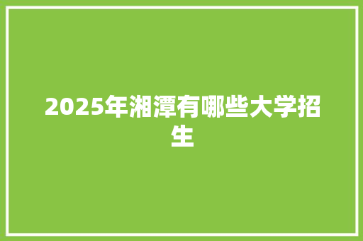 2025年湘潭有哪些大学招生