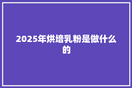 2025年烘培乳粉是做什么的 写作社区