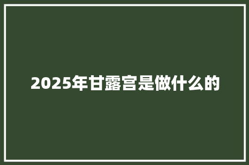 2025年甘露宫是做什么的 写作社区