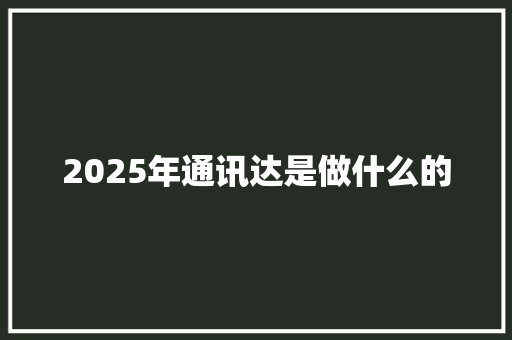 2025年通讯达是做什么的 写作社区