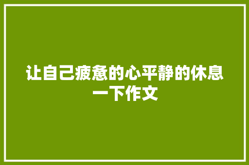 让自己疲惫的心平静的休息一下作文