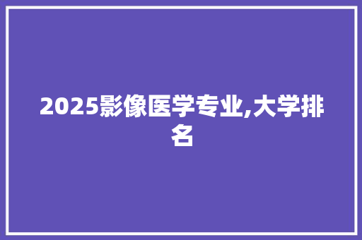 2025影像医学专业,大学排名 词汇积累