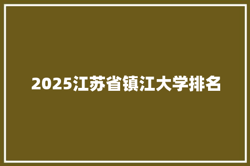 2025江苏省镇江大学排名 写作技巧