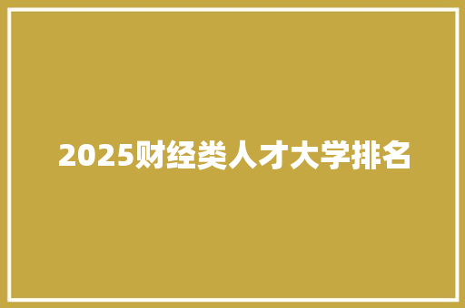 2025财经类人才大学排名 范文赏析