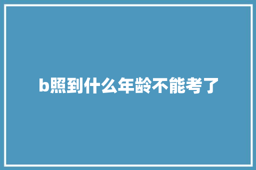 b照到什么年龄不能考了