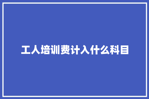 工人培训费计入什么科目