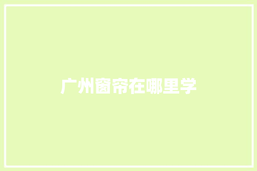 广州窗帘在哪里学