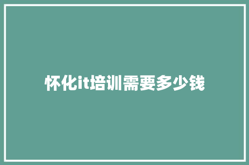 怀化it培训需要多少钱