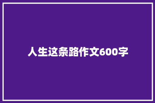 人生这条路作文600字 报告写作