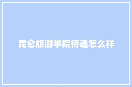 昆仑旅游学院待遇怎么样