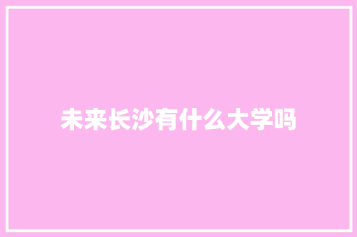 未来长沙有什么大学吗