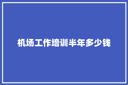 机场工作培训半年多少钱