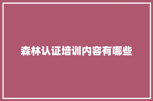 森林认证培训内容有哪些 写作技巧