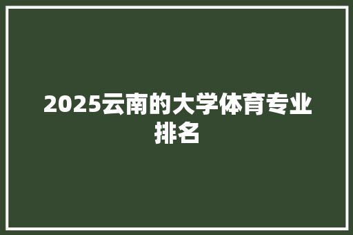 2025云南的大学体育专业排名