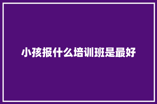 小孩报什么培训班是最好