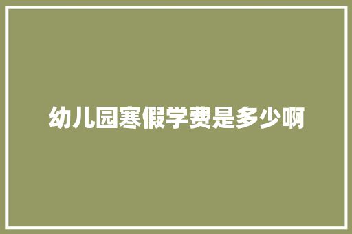 幼儿园寒假学费是多少啊