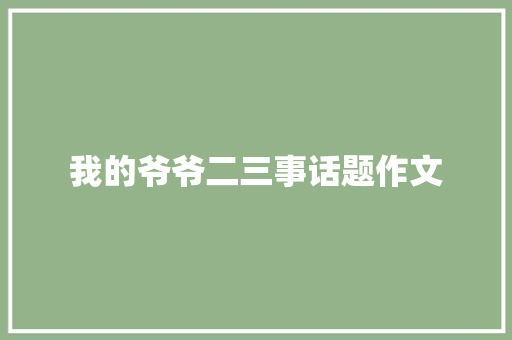 我的爷爷二三事话题作文 商业文案