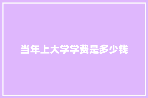 当年上大学学费是多少钱 词汇积累