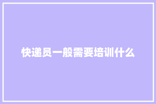 快递员一般需要培训什么