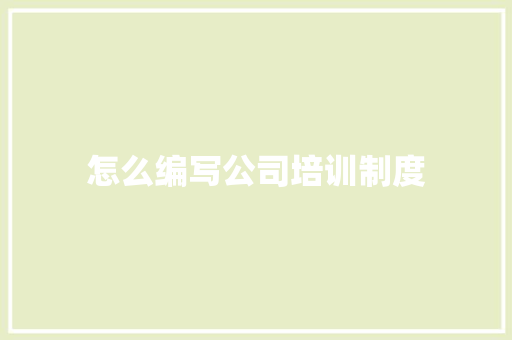怎么编写公司培训制度 写作社区