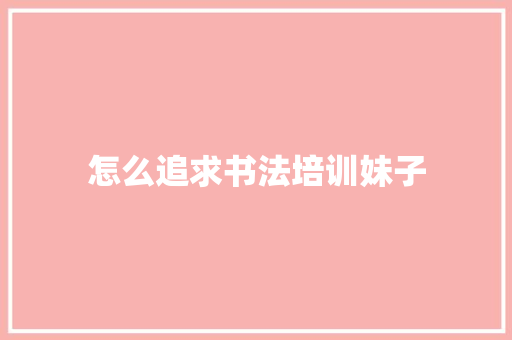 怎么追求书法培训妹子