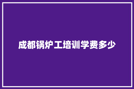 成都锅炉工培训学费多少