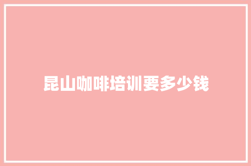 昆山咖啡培训要多少钱