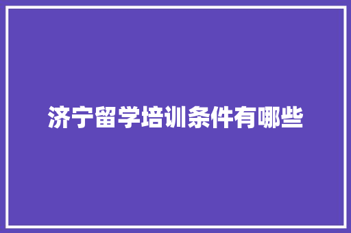 济宁留学培训条件有哪些