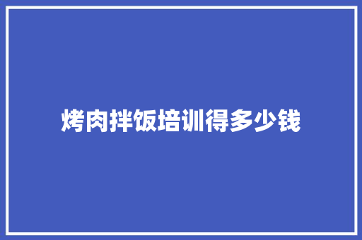 烤肉拌饭培训得多少钱