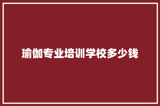 瑜伽专业培训学校多少钱
