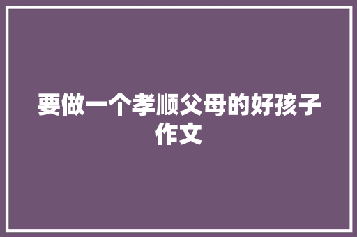 要做一个孝顺父母的好孩子作文 范文赏析