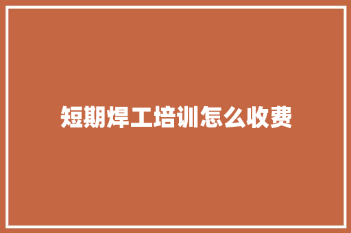 短期焊工培训怎么收费