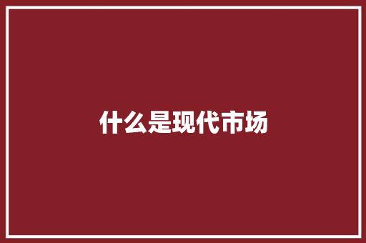 什么是现代市场